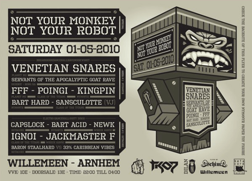 monkey / <b>NOT YOUR MONKEY NOT YOUR ROBOT // ARNHEM // HOLLAND</b>
<br><br>
ROOM I: breaksdoomdancehallravenoise'n'shit:<br>
<b>Venetian Snares</b> (Planet-mu, History Of The Future)<br>
<b>Servants Of The Apocalyptic Goat Rave</b> (Russian Roulette Recordings)<br>

<b>FFF</b> (Orange Socks, Mindbender Records)<br>

<b>DJ Poingi </b>(Clash Of The Titans)<br>

<b>King Pin</b> (Not Your Monkey Not Your Robot)<br>

<b>Bart Hard</b> (Not Your Monkey Not Your Robot)<br><br>

VJ: 
<b>Sansculotte</b> (Clash Of The Titans)<br><br>



ROOM II: Ketacore's gezellige dansfeestje - kontschudden verplicht!<br>

<b>Bart Acid</b> (dirty disco & more)<br>

<b>Capslock</b> (electro set!)<br>

<b>Newk</b> (heavy electro)<br>

<b>Jackmaster F</b> (Chicago house)<br>

<b>Baron Staalhard vs. 33% Caribbean Vibes</b><br>

<b>Poingi</b> (Italo)<br><br>


<b>where:</b><br>
Willemeen // Willemsplein 1 // 6811 KA Arnhem // Netherlands

<br><br>
presale: 10 euro // doorsale: 13 euro<br>

open from 22:00 till 04:00 